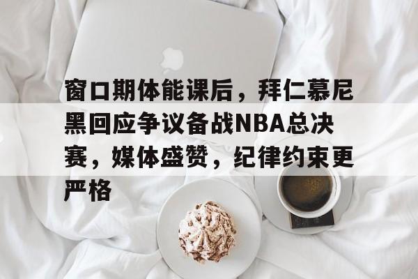Jiuyou Sports-窗口期体能课后，拜仁慕尼黑回应争议备战NBA总决赛，媒体盛赞，纪律约束更严格(热火vs马刺)