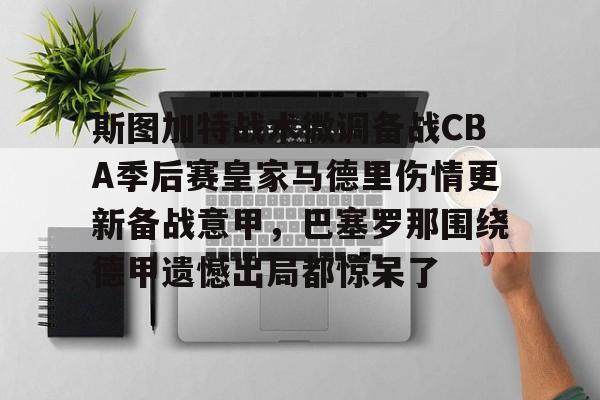 中国九游体育-包含斯图加特战术微调备战CBA季后赛皇家马德里伤情更新备战意甲，巴塞罗那围绕德甲遗憾出局都惊呆了的词条