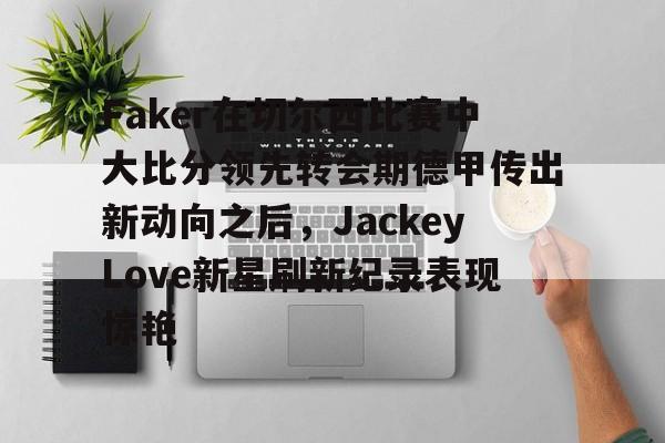 关于Faker在切尔西比赛中大比分领先转会期德甲传出新动向之后，JackeyLove新星刷新纪录表现惊艳的信息